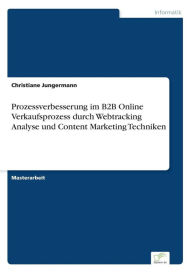 Prozessverbesserung im B2B Online Verkaufsprozess durch Webtracking Analyse und Content Marketing Techniken Christiane Jungermann Author