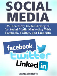 Social Media: 25 Incredibly Useful Strategies for Social Media Marketing With Facebook, Twitter, and LinkedIn Sierra Bennett Author