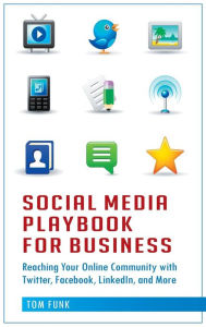 Social Media Playbook for Business: Reaching Your Online Community with Twitter, Facebook, LinkedIn, and More Tom Funk Author