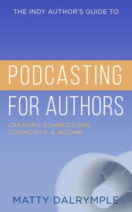 The Indy Author's Guide to Podcasting for Authors: Creating Connections, Community, and Income Matty Dalrymple Author