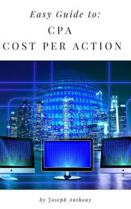 Easy Guide to: CPA - Cost Per Action Joseph Anthony Author