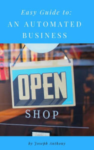 Easy Guide to: An Automated Business Joseph Anthony Author