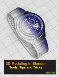 3D Modeling in Blender - Tools, Tips and Tricks Rob Tarte Author