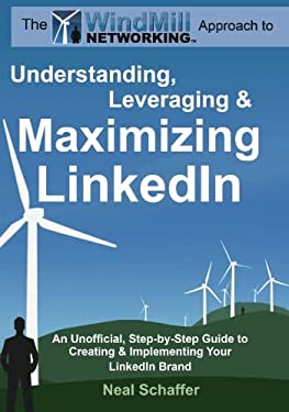 Windmill Networking - Understanding, Leveraging and Maximizing LinkedIn : An Unofficial, Step-by-Step Guide to Creating and Implementing Your LinkedIn