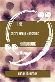 The Social Media Marketing Handbook - Everything You Need To Know About Social Media Marketing Frank Johnston Author