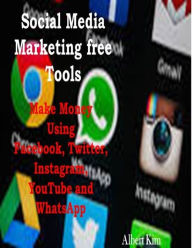 Social Media Marketing Free Tools: Make Money Using Facebook, Twitter, Instagram, YouTube and WhatsApp Albert Kim Author