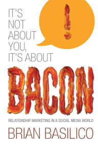 It's Not About You, It's About Bacon: Relationship Marketing in a Social Media World Brian Basilico Author