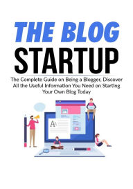 The Blog Startup: The Complete Guide on Being a Blogger, Discover All the Useful Information You Need on Starting Your Own Blog Today Stephie Morgan A