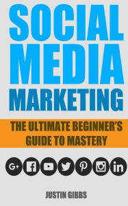 Social Media Marketing: The Ultimate Beginner's Guide to Mastery (Facebook,Twitter,Youtube,Google+,Linkedin,Pinterest,Instagram) Justin Gibbs Author