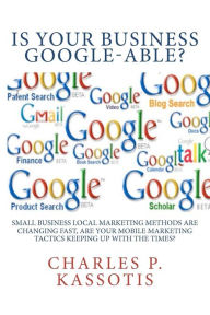 Is Your Business Google-Able: Small Business Local Marketing Methods Are Changing Fast, Are Your Mobile Marketing Tactics Keeping Up With The Times? C