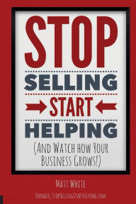 Stop Selling. Start Helping.: And See How Your Business Grows! Matt White Author