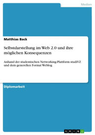Selbstdarstellung im Web 2.0 und ihre möglichen Konsequenzen: Anhand der studentischen Networking-Plattform studiVZ und dem generellen Format Weblog