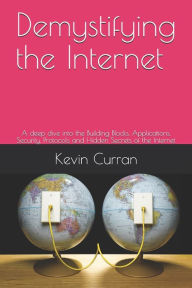 Demystifying the Internet: A deep dive into the Building Blocks, Applications, Security, Protocols and Hidden Secrets of the Internet Kevin Curran Aut