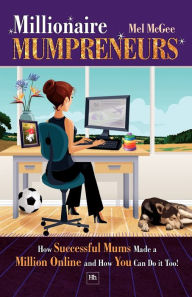 Millionaire Mumpreneurs: How Successful Mums Made a Million Online and How You Can Do It Too! Mel McGee Author