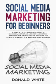 SOCIAL MEDIA MARKETING FOR BEGINNERS: A STEP-BY-STEP BEGINNERS GUIDE TO FACEBOOK, INSTAGRAM, LINKEDIN MARKETING - DISCOVER NEW ONLINE TRENDS TOSHAPE T