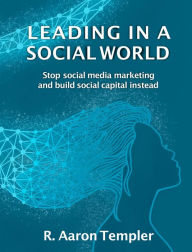 Leading in a Social World: Stop social media marketing and build social capital instead. R. Aaron Templer Author