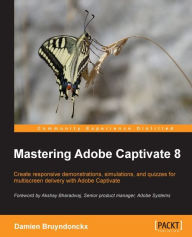 Mastering Adobe Captivate 8: Create responsive demonstrations, simulations, and quizzes for multiscreen delivery with Adobe Captivate Damien Bruyndonc