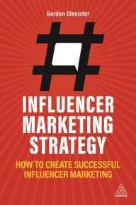 Influencer Marketing Strategy: How to Create Successful Influencer Marketing Gordon Glenister Author