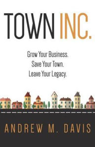Town INC.: Grow Your Business. Save Your Town. Leave Your Legacy Andrew Davis Author