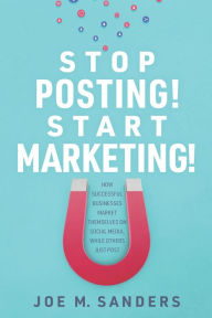 Stop Posting! Start Marketing!: How successful companies market themselves on social media, while others just post Joe Sanders Author