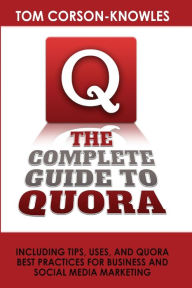 The Complete Guide to Quora: Including Tips, Uses, and Quora Best Practices for Business and Social Media Marketing Tom Corson-Knowles Author