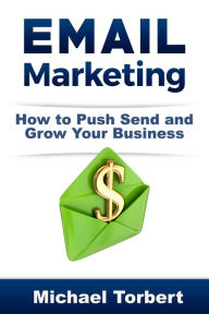 Email Marketing: How to Push Send and Grow Your Business Michael Torbert Author