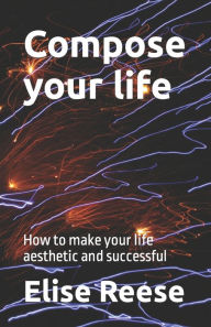 Compose your life: How to make your life aesthetic and successful Elise Reese Author
