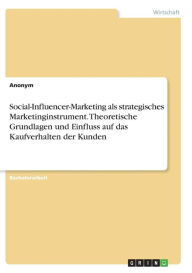 Social-Influencer-Marketing als strategisches Marketinginstrument. Theoretische Grundlagen und Einfluss auf das Kaufverhalten der Kunden Anonym Author