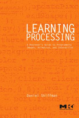 Learning Processing : A Beginner's Guide to Programming Images, Animation, and Interaction by Daniel Shiffman
