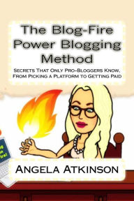 The Blog-Fire Power Blogging Method: Secrets That Only Pro-Bloggers Know, From Picking a Platform to Getting Paid Angela Atkinson Author