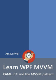 Learn WPF MVVM - XAML, C# and the MVVM pattern Arnaud Weil Author
