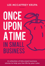 Once Upon a Time in Small Business: A Collection of Bite-Sized Business Stories to Help You Live Life By Your Rules Lee McCaffrey Krupa Author