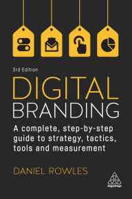 Digital Branding: A Complete Step-by-Step Guide to Strategy, Tactics, Tools and Measurement Daniel Rowles Author