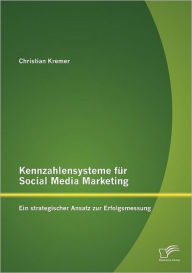 Kennzahlensysteme für Social Media Marketing: Ein strategischer Ansatz zur Erfolgsmessung Christian Kremer Author
