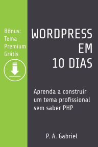 WordPress em 10 Dias: Aprenda a Construir um Tema Profissional sem Saber PHP (Bônus: Tema Premium Grátis) P. A. Gabriel Author