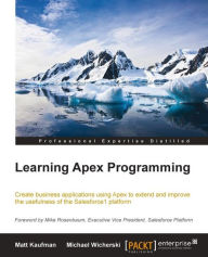 Learning Apex Programming: Create business applications using Apex to extend and improve the usefulness of the Salesforce1 Platform Matt Kaufman Autho