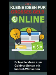 Kleine Ideen für großes Geld online: Schnelle Ideen zum Geldverdienen mit Instant-Webseiten Martin Kobler Author