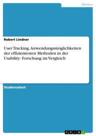 User Tracking. Anwendungsmöglichkeiten der effizientesten Methoden in der Usability- Forschung im Vergleich: Anwendungsmöglichkeiten in der Usabilit