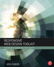 Responsive Web Design Toolkit: Hammering Websites Into Shape Ken Tabor Author