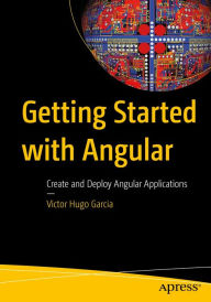 Getting Started with Angular: Create and Deploy Angular Applications Victor Hugo Garcia Author