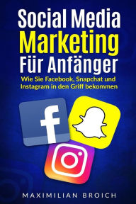 Social Media Marketing für Anfänger: Wie Sie Facebook, Snapchat und Instagram in den Griff bekommen Maximilian Broich Author