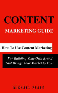 Content Marketing Guide: How to Use Content Marketing for Building Your Own Brand that Brings Your Market to You (Internet Marketing Guide, #1) Michae
