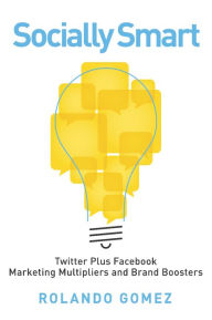 Socially Smart: Twitter Plus Facebook, Marketing Multipliers And Brand Boosters Rolando Gomez Author