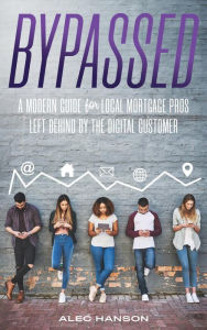 Bypassed: A Modern Guide for Local Mortgage Pros Left Behind by the Digital Customer Alec Hanson Author