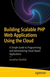 Building Scalable PHP Web Applications Using the Cloud: A Simple Guide to Programming and Administering Cloud-Based Applications Jonathan Bartlett Aut