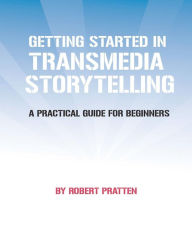 Getting Started in Transmedia Storytelling: A Practical Guide for Beginners Robert Pratten Author