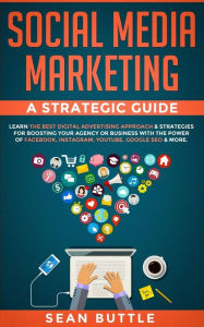 Social Media Marketing a Strategic Guide: Learn the Best Digital Advertising Approach & ; Strategies for Boosting Your Agency or Business with the Pow