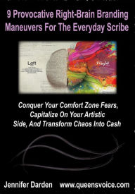 9 Provocative Right Brain Branding Maneuvers For The Everyday Scribe:Conquer Your Comfort Zone Fears, Capitalize On Your Artistic Side, And Transform