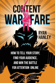 Content Warfare: How to find your audience, tell your story and win the battle for attention online Ryan M Hanley Author