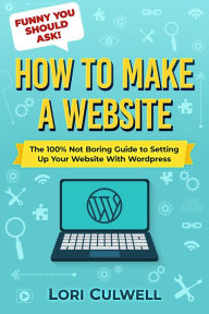 Funny You Should Ask: How to Make a Website: The 100% Not Boring Guide to Setting Up Your Website With Wordpress Lori Culwell Author
